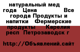 натуральный мед 2017года › Цена ­ 270-330 - Все города Продукты и напитки » Фермерские продукты   . Карелия респ.,Петрозаводск г.